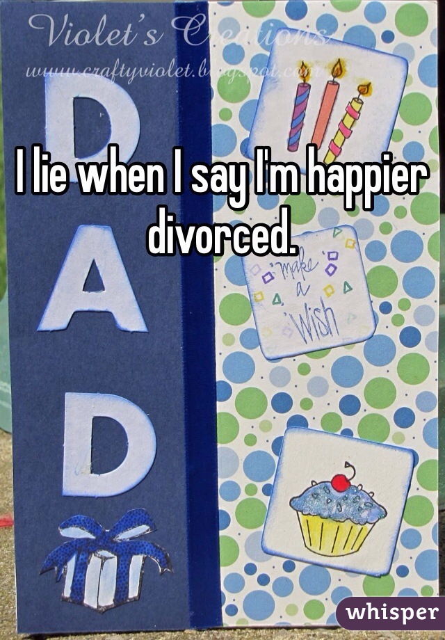 I lie when I say I'm happier divorced. 