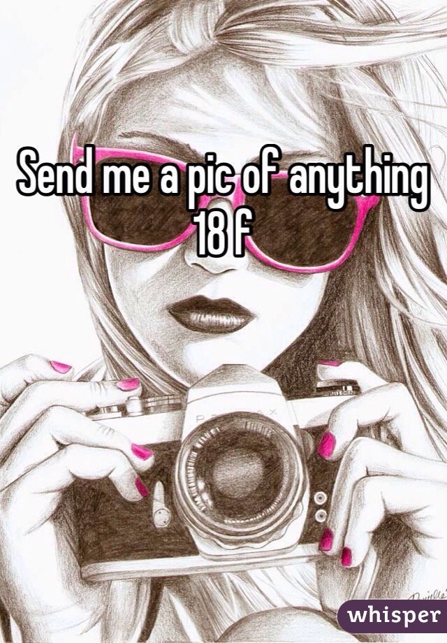 Send me a pic of anything
18 f