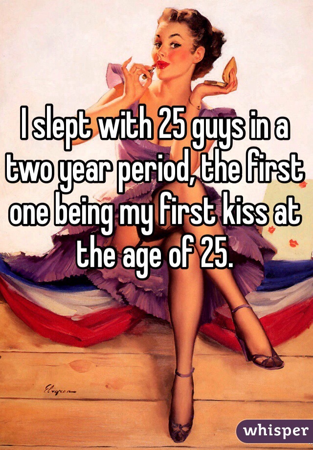 I slept with 25 guys in a two year period, the first one being my first kiss at the age of 25. 