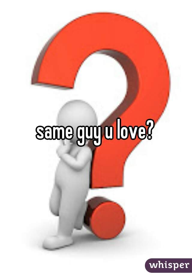 same guy u love?