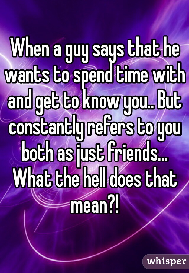 When a guy says that he wants to spend time with and get to know you.. But constantly refers to you both as just friends... What the hell does that mean?!