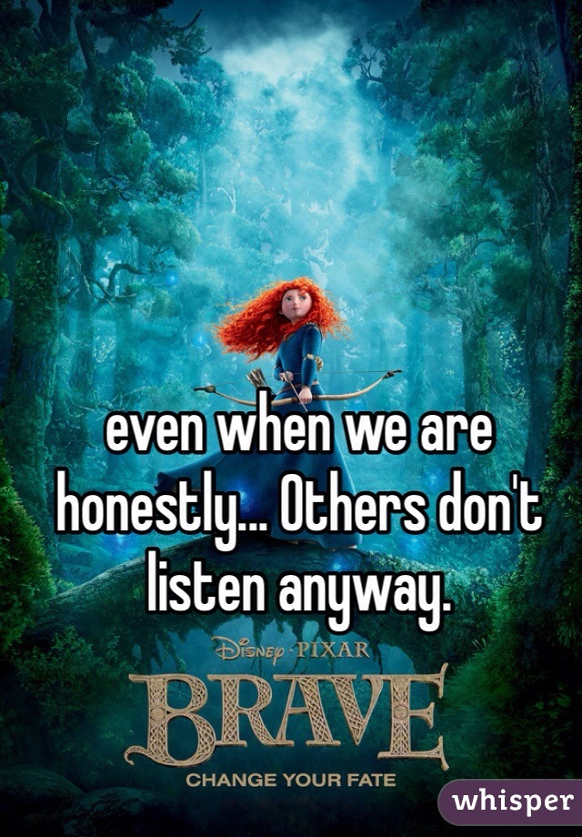 even when we are honestly... Others don't listen anyway. 