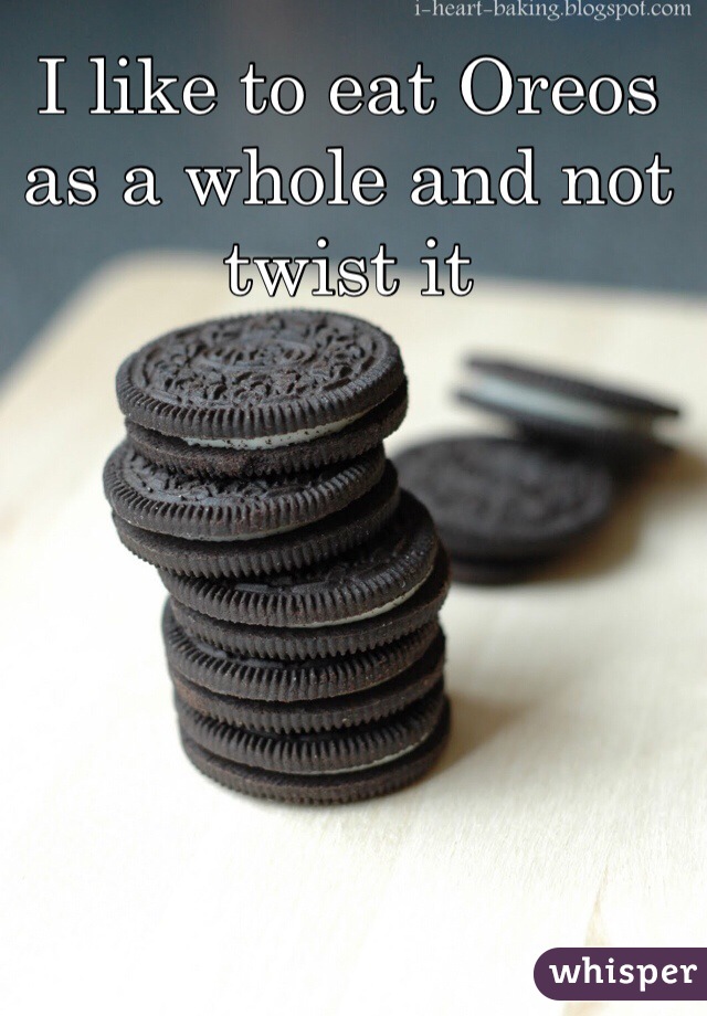 I like to eat Oreos as a whole and not twist it