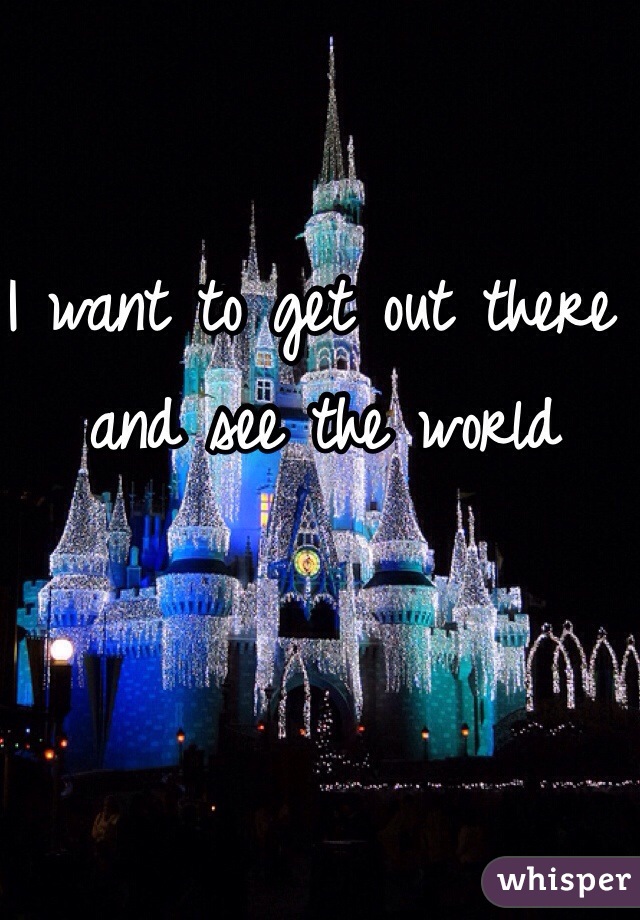 I want to get out there and see the world