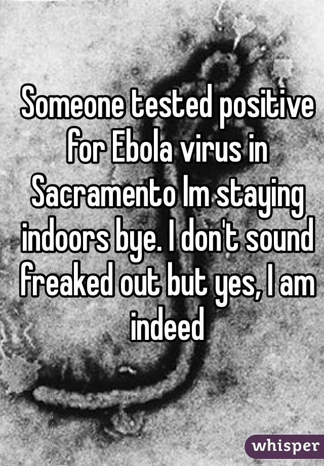 Someone tested positive for Ebola virus in Sacramento Im staying indoors bye. I don't sound freaked out but yes, I am indeed 