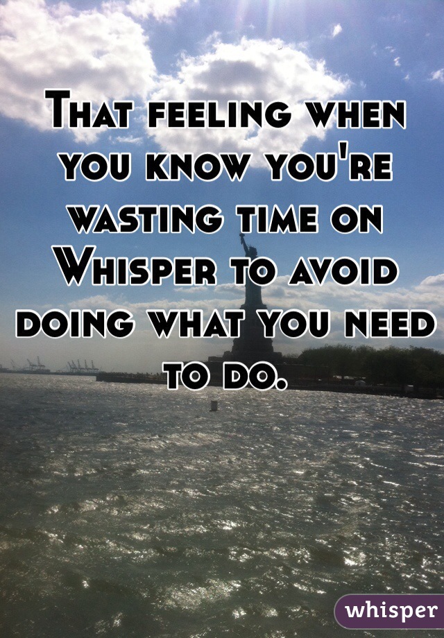 That feeling when you know you're wasting time on Whisper to avoid doing what you need to do.