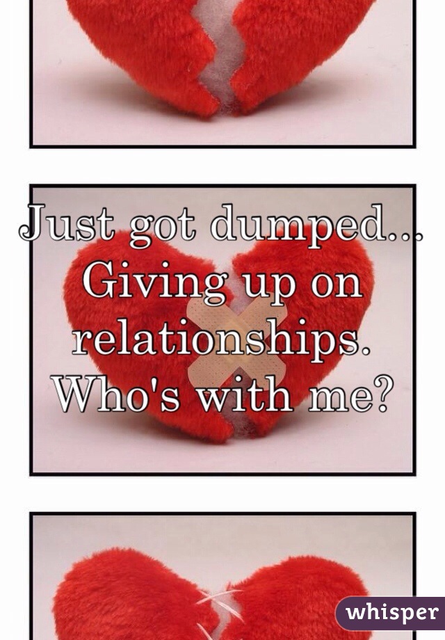 Just got dumped...
Giving up on relationships. 
Who's with me?