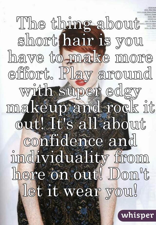 The thing about short hair is you have to make more effort. Play around with super edgy makeup and rock it out! It's all about confidence and individuality from here on out! Don't let it wear you!