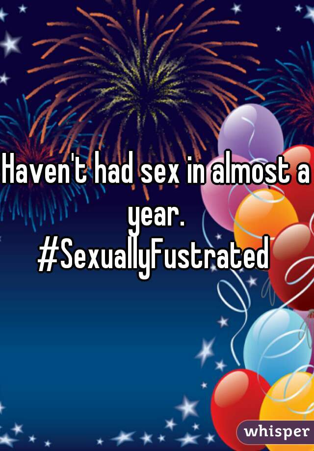 Haven't had sex in almost a year. 
#SexuallyFustrated 