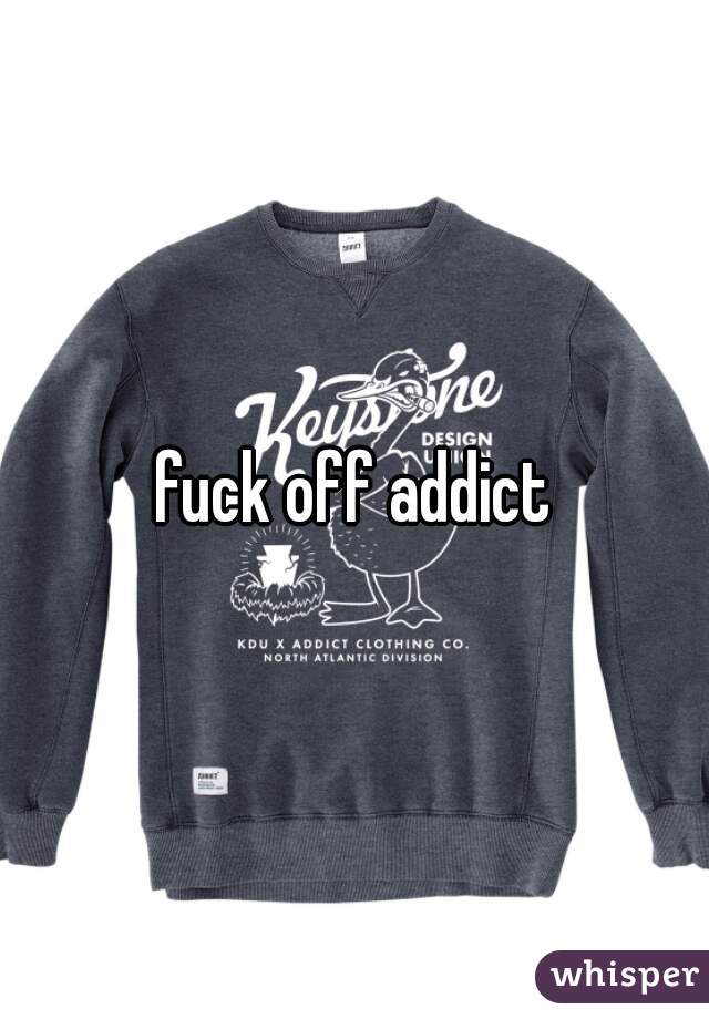 fuck off addict