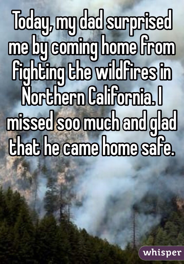 Today, my dad surprised me by coming home from fighting the wildfires in Northern California. I missed soo much and glad that he came home safe. 