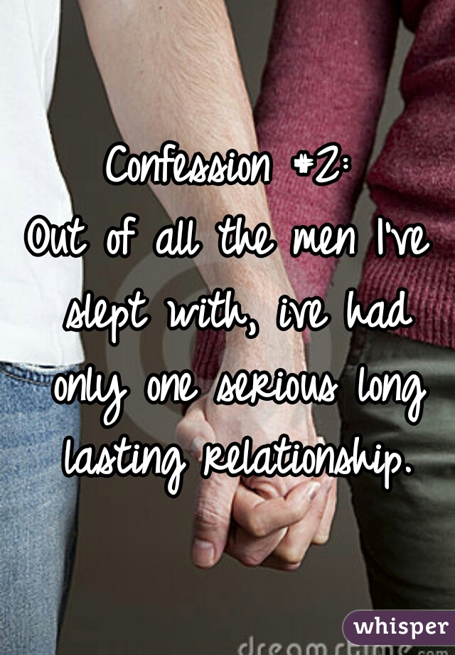 Confession #2:
Out of all the men I've slept with, ive had only one serious long lasting relationship.