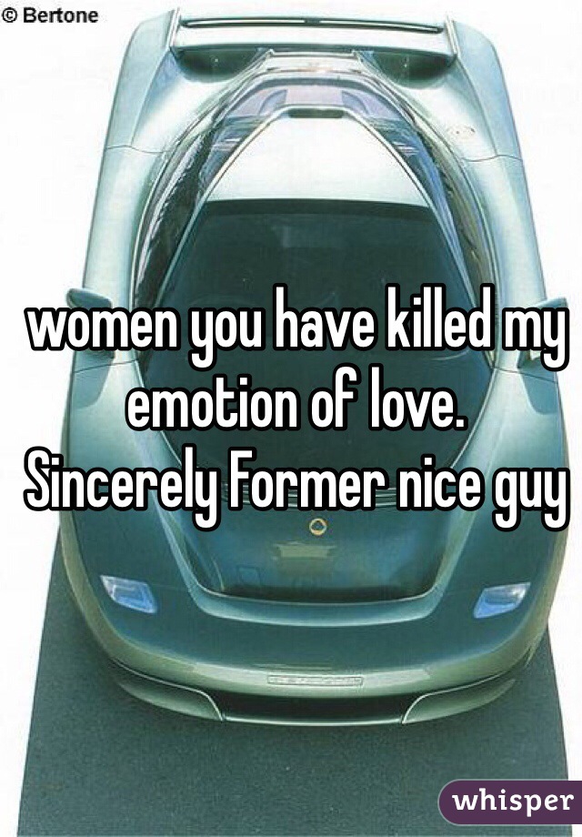 women you have killed my emotion of love.  
Sincerely Former nice guy 