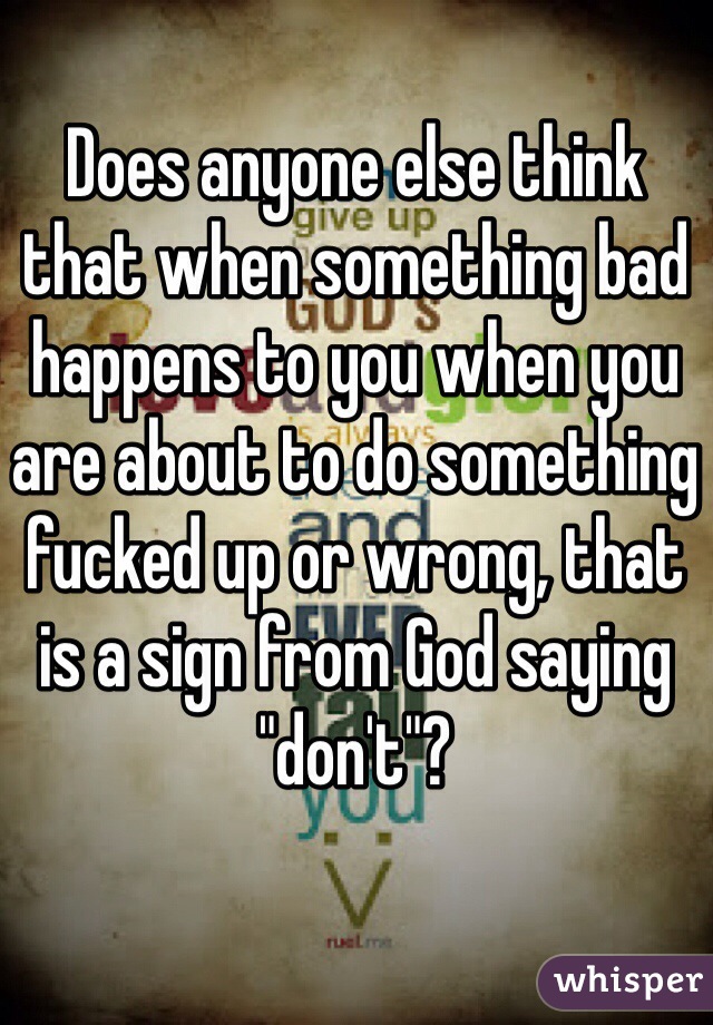 Does anyone else think that when something bad happens to you when you are about to do something fucked up or wrong, that is a sign from God saying "don't"? 