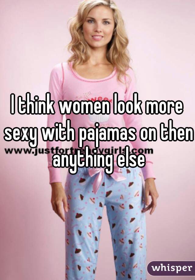 I think women look more sexy with pajamas on then anything else