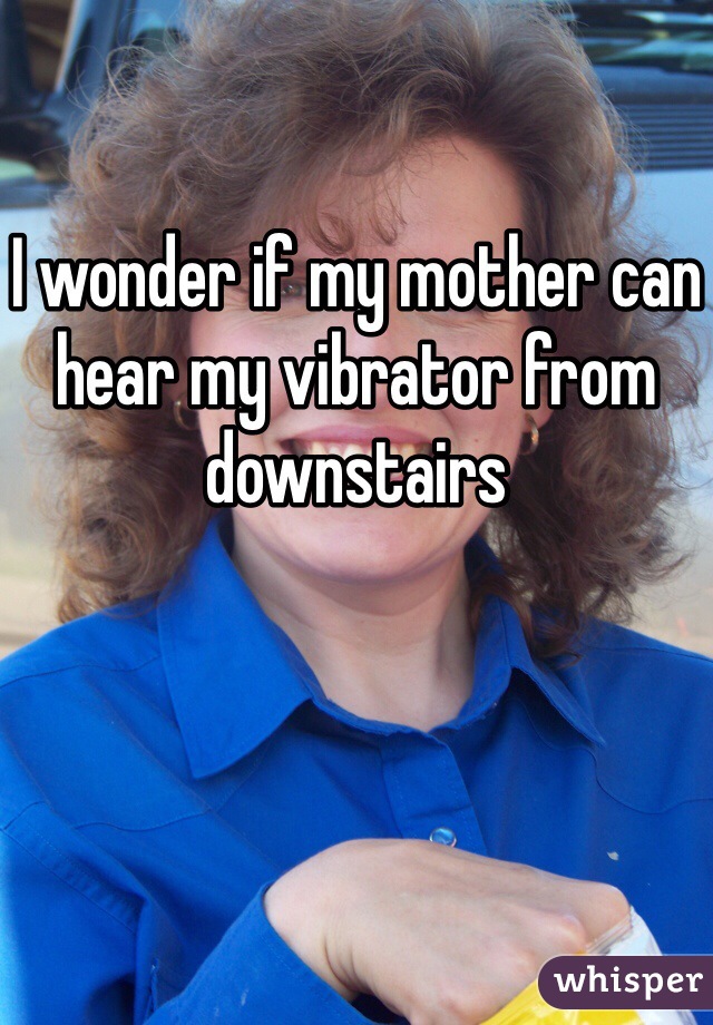 I wonder if my mother can hear my vibrator from downstairs