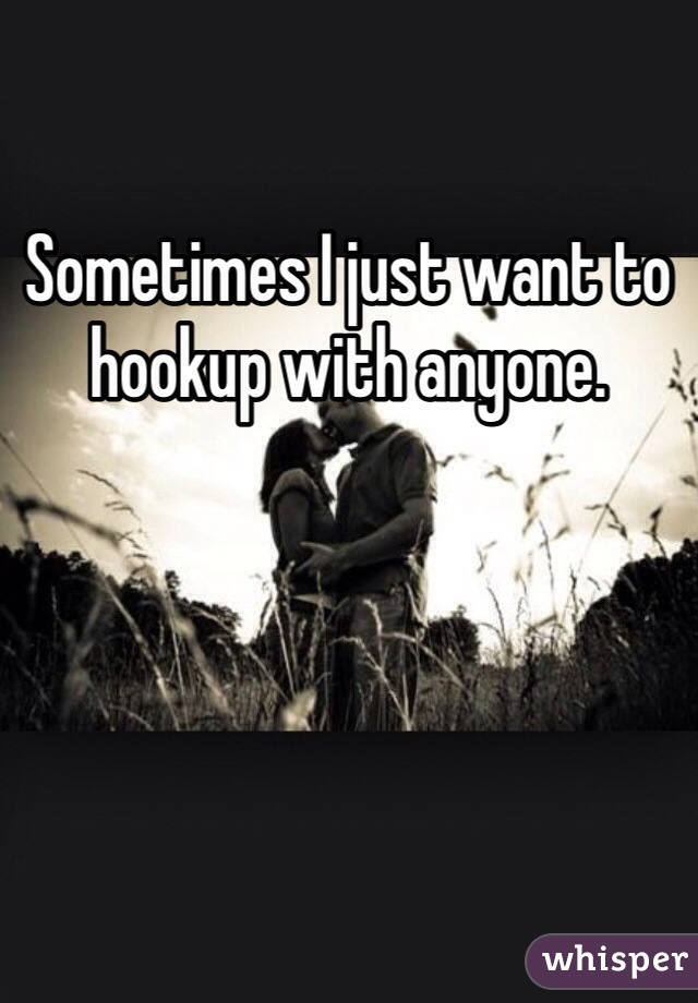 Sometimes I just want to hookup with anyone. 