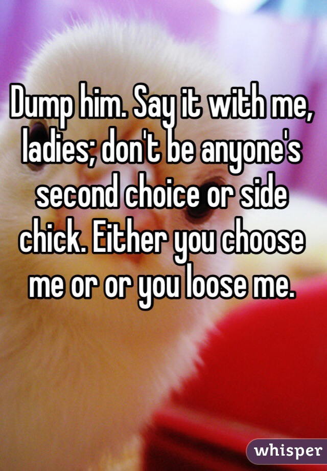 Dump him. Say it with me, ladies; don't be anyone's second choice or side chick. Either you choose me or or you loose me. 