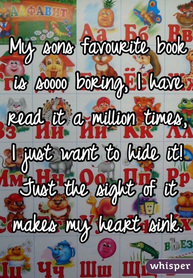 My sons favourite book is soooo boring, I have read it a million times, I just want to hide it! Just the sight of it makes my heart sink.