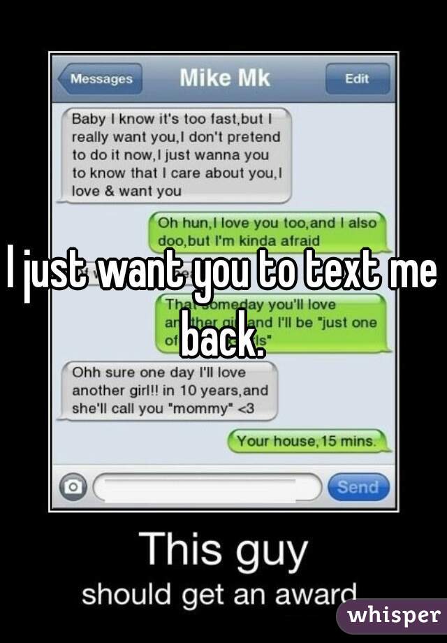 I just want you to text me back. 