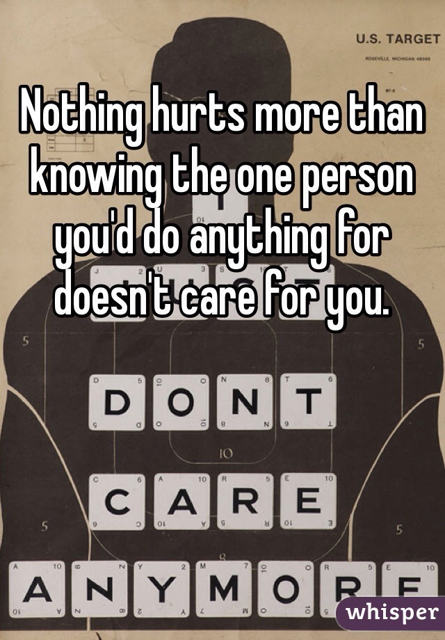 Nothing hurts more than knowing the one person you'd do anything for doesn't care for you. 