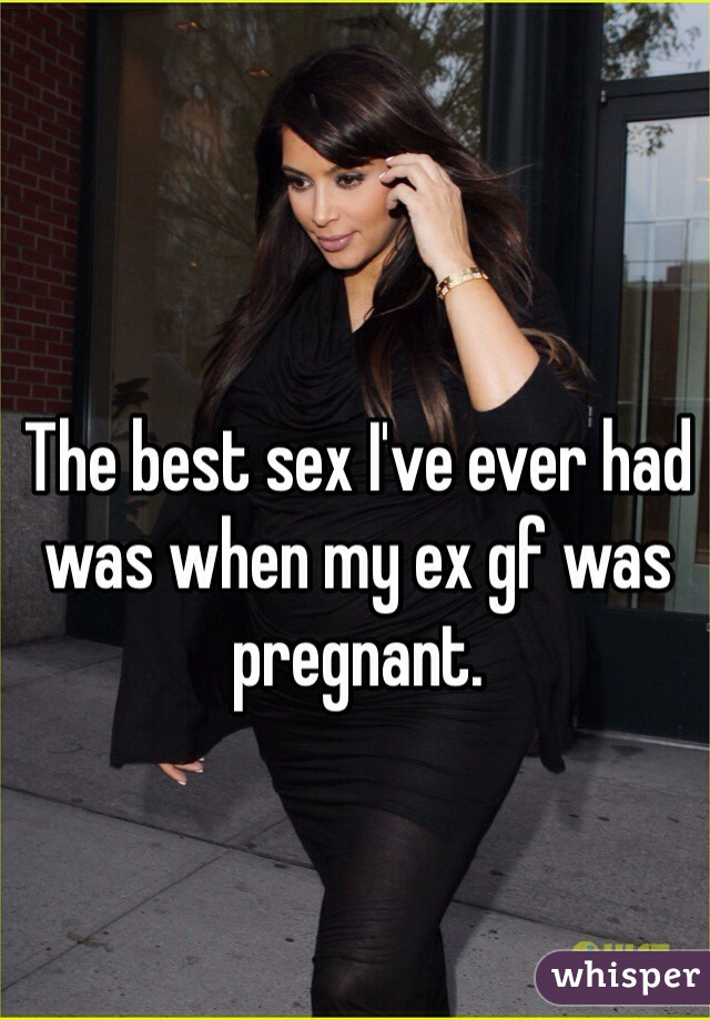 The best sex I've ever had was when my ex gf was pregnant. 