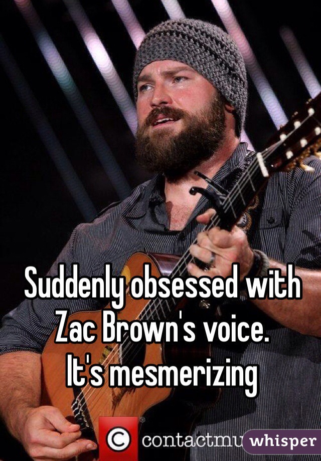 Suddenly obsessed with Zac Brown's voice.
It's mesmerizing 