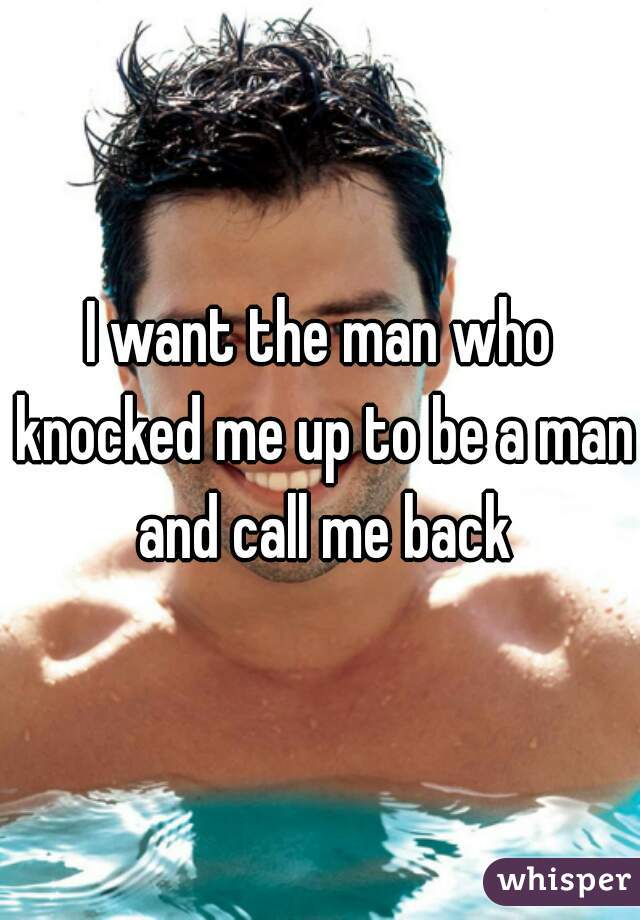 I want the man who knocked me up to be a man and call me back