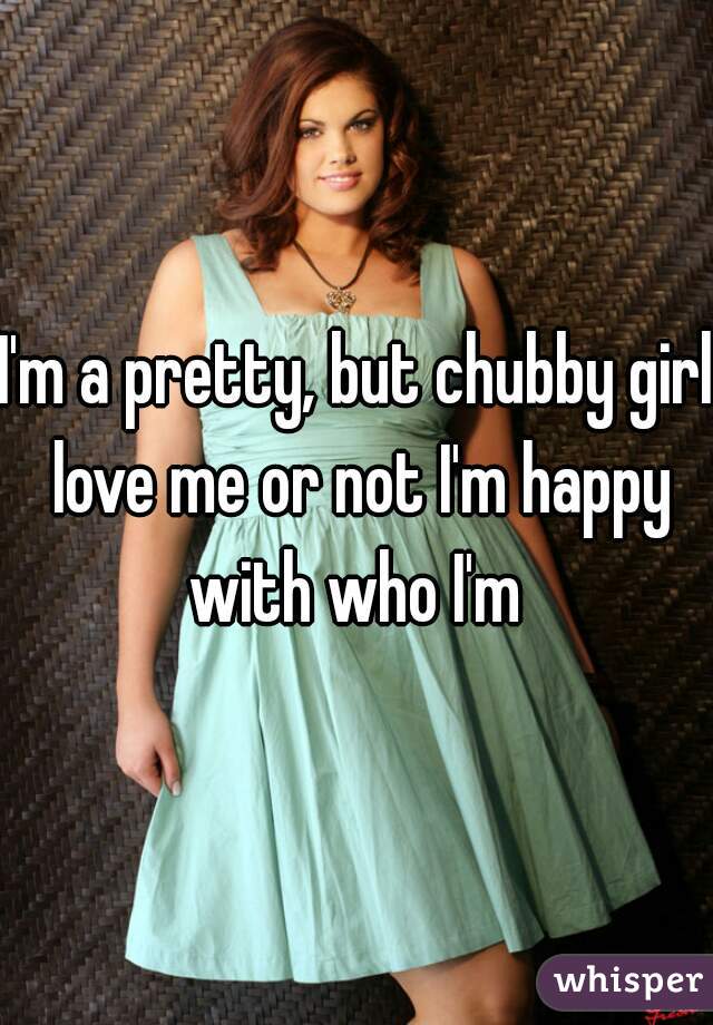 I'm a pretty, but chubby girl love me or not I'm happy with who I'm 