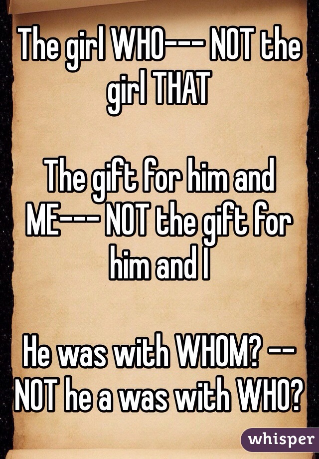 The girl WHO--- NOT the girl THAT

The gift for him and ME--- NOT the gift for him and I

He was with WHOM? -- NOT he a was with WHO?