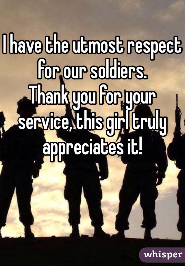 I have the utmost respect for our soldiers.
Thank you for your service, this girl truly appreciates it! 