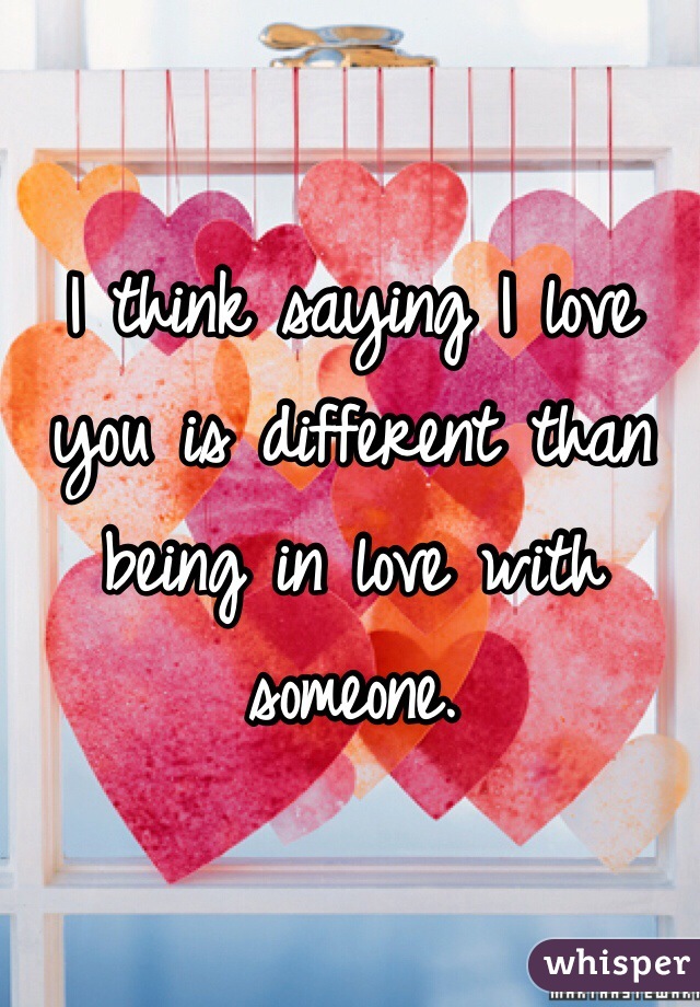 I think saying I love you is different than being in love with someone. 