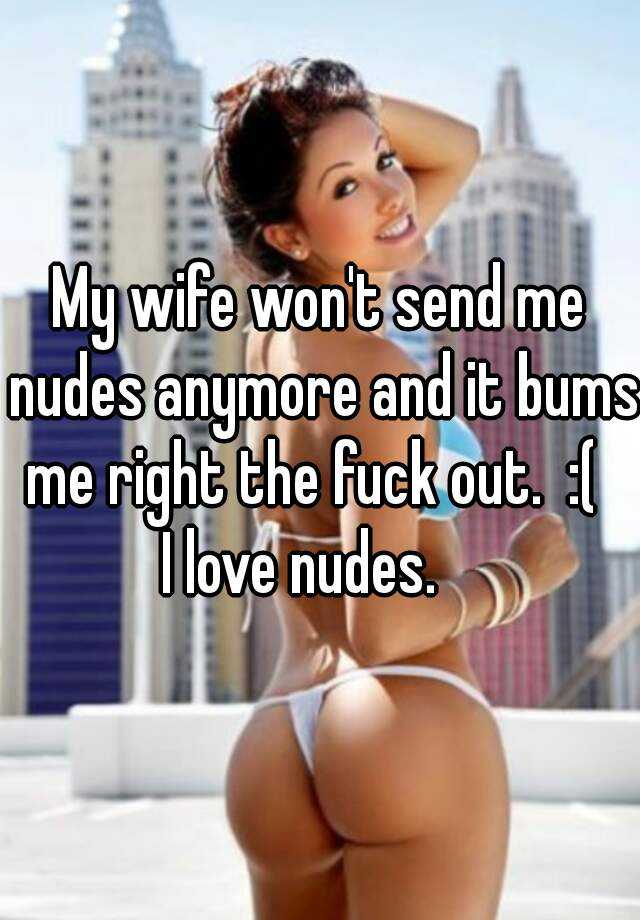 My wife wont send me nudes anymore and it bums me right the fuck picture