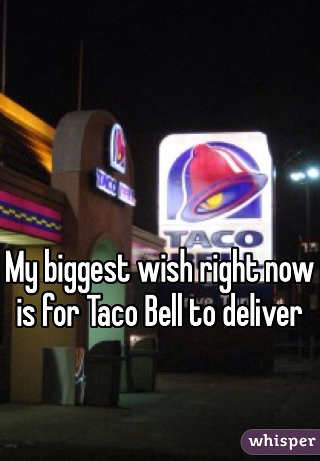 My biggest wish right now is for Taco Bell to deliver 