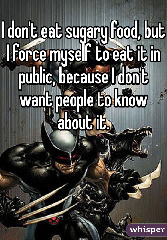 I don't eat sugary food, but I force myself to eat it in public, because I don't want people to know about it.