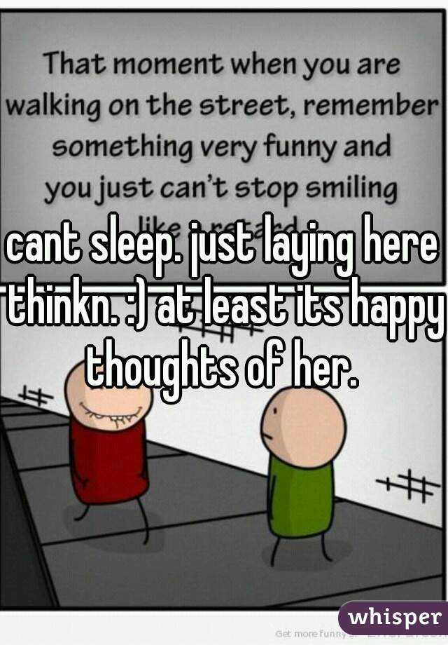 cant sleep. just laying here thinkn. :) at least its happy thoughts of her. 