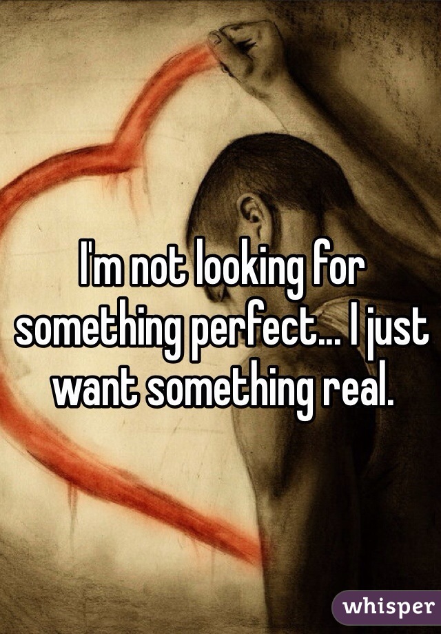 I'm not looking for something perfect... I just want something real. 