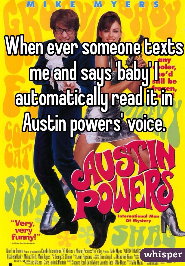 When ever someone texts me and says 'baby' I automatically read it in Austin powers' voice. 