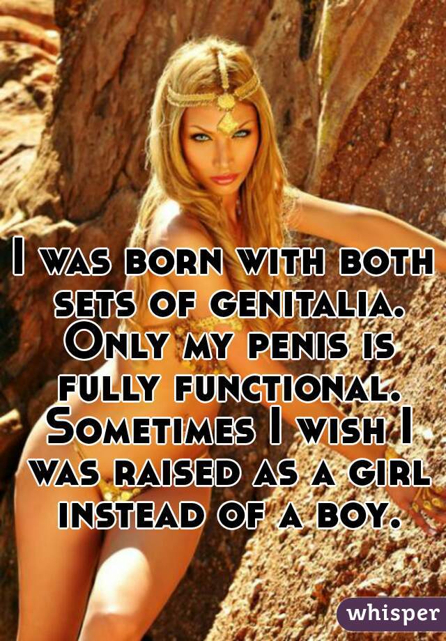 I was born with both sets of genitalia. Only my penis is fully functional. Sometimes I wish I was raised as a girl instead of a boy.