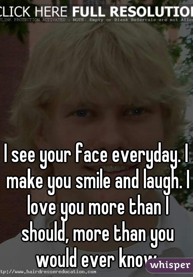 I see your face everyday. I make you smile and laugh. I love you more than I should, more than you would ever know.