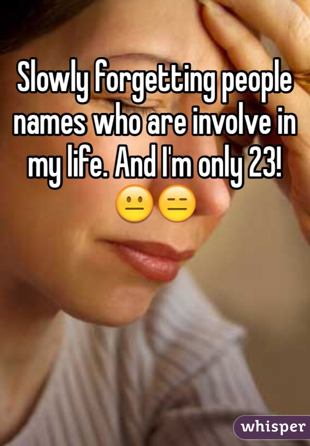 Slowly forgetting people names who are involve in my life. And I'm only 23! 😐😑