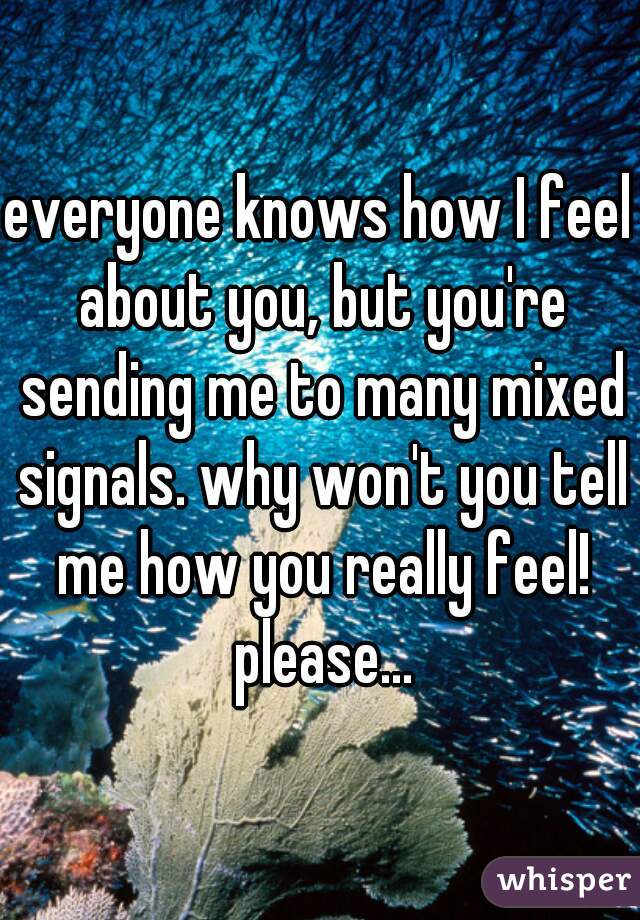 everyone knows how I feel about you, but you're sending me to many mixed signals. why won't you tell me how you really feel! please...