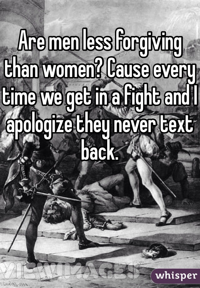 
Are men less forgiving than women? Cause every time we get in a fight and I apologize they never text back. 