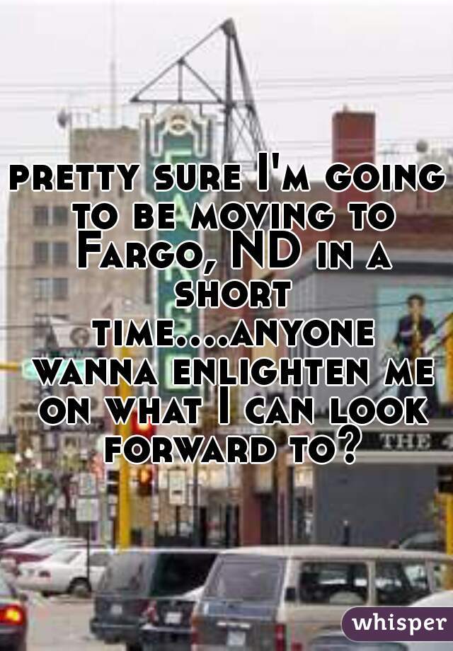 pretty sure I'm going to be moving to Fargo, ND in a short time....anyone wanna enlighten me on what I can look forward to?