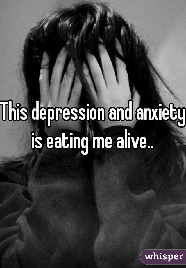 This depression and anxiety is eating me alive.. 