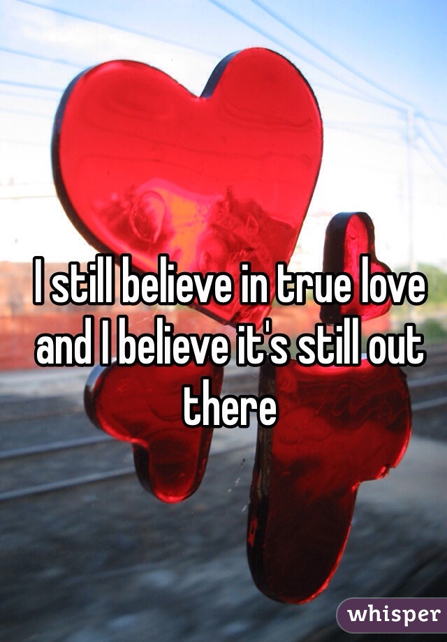 I still believe in true love and I believe it's still out there