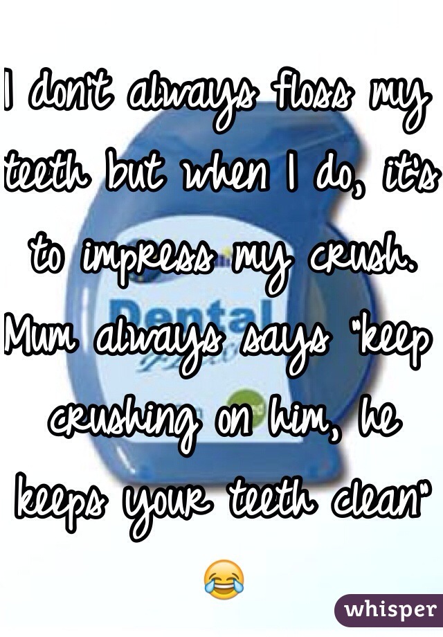 I don't always floss my teeth but when I do, it's to impress my crush. Mum always says "keep crushing on him, he keeps your teeth clean" 😂