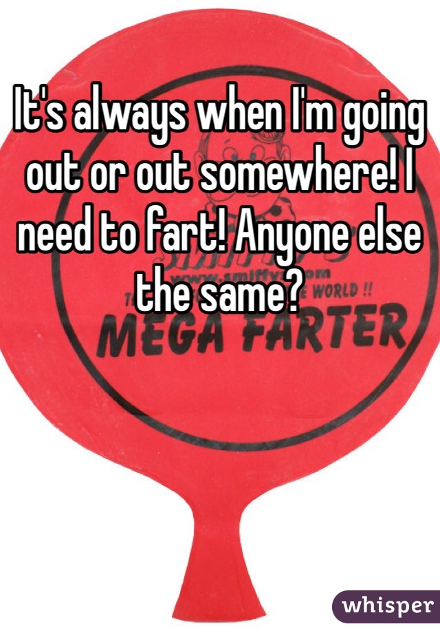 It's always when I'm going out or out somewhere! I need to fart! Anyone else the same?