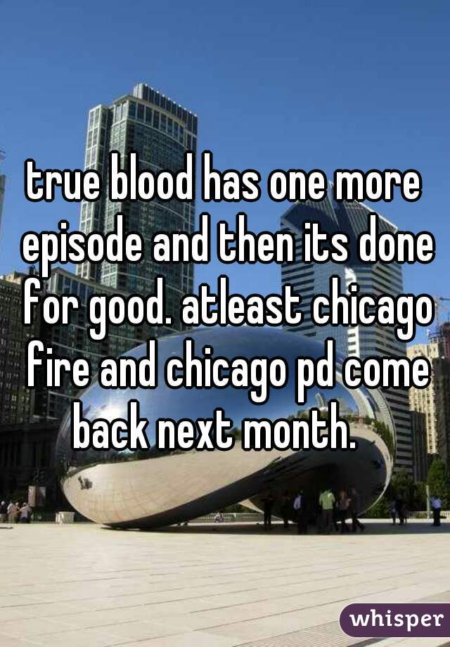 true blood has one more episode and then its done for good. atleast chicago fire and chicago pd come back next month.   