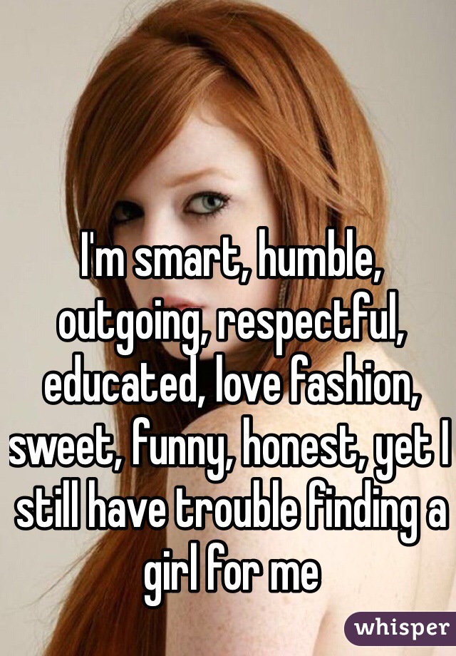 I'm smart, humble, outgoing, respectful, educated, love fashion, sweet, funny, honest, yet I still have trouble finding a girl for me 